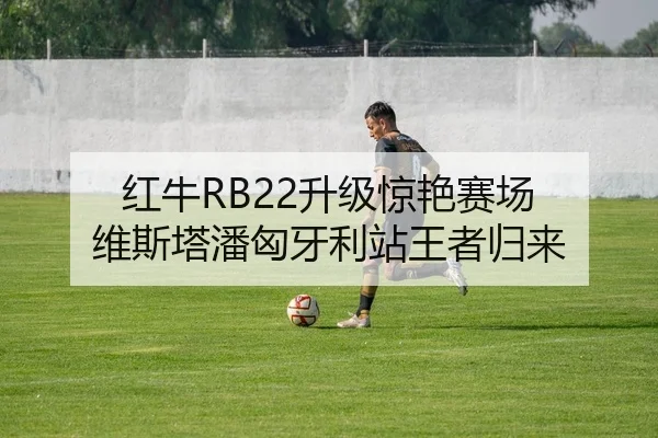 红牛RB22升级惊艳赛场 维斯塔潘匈牙利站王者归来
